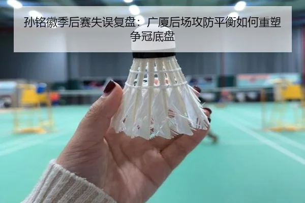 孙铭徽季后赛失误复盘：广厦后场攻防平衡如何重塑争冠底盘