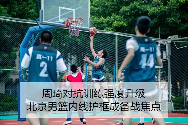 周琦对抗训练强度升级 北京男篮内线护框成备战焦点