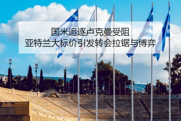 国米追逐卢克曼受阻 亚特兰大标价引发转会拉锯与博弈