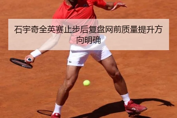 石宇奇全英赛止步后复盘网前质量提升方向明确