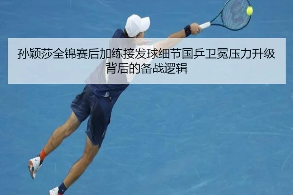 孙颖莎全锦赛后加练接发球细节国乒卫冕压力升级背后的备战逻辑