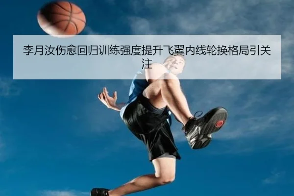 李月汝伤愈回归训练强度提升飞翼内线轮换格局引关注