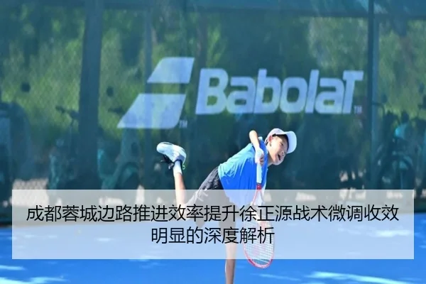 成都蓉城边路推进效率提升徐正源战术微调收效明显的深度解析