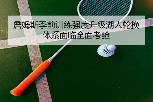 詹姆斯季前训练强度升级湖人轮换体系面临全面考验