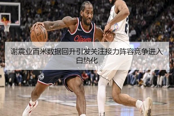 谢震业百米数据回升引发关注接力阵容竞争进入白热化
