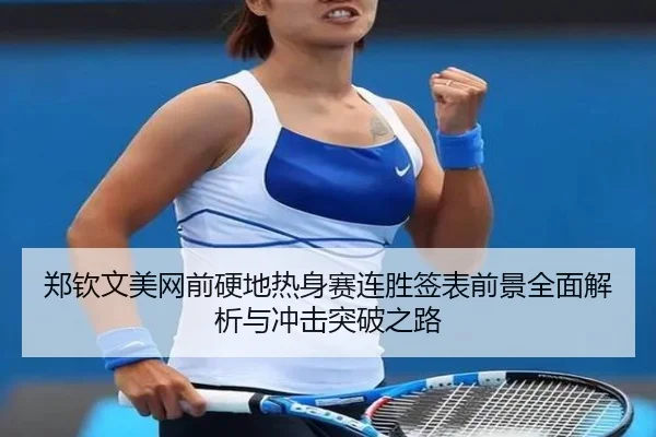 郑钦文美网前硬地热身赛连胜签表前景全面解析与冲击突破之路